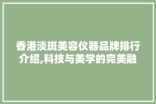香港淡斑美容仪器品牌排行介绍,科技与美学的完美融合 母婴育儿