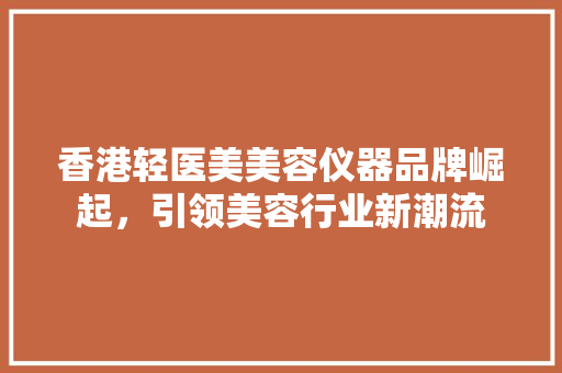 香港轻医美美容仪器品牌崛起，引领美容行业新潮流 综合便民