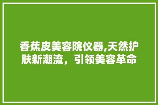 香蕉皮美容院仪器,天然护肤新潮流，引领美容革命 母婴育儿