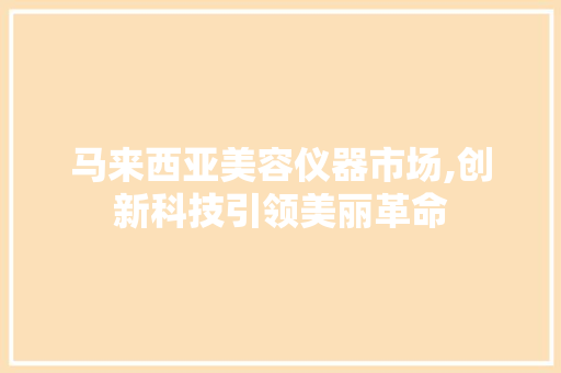 马来西亚美容仪器市场,创新科技引领美丽革命 婚姻情感