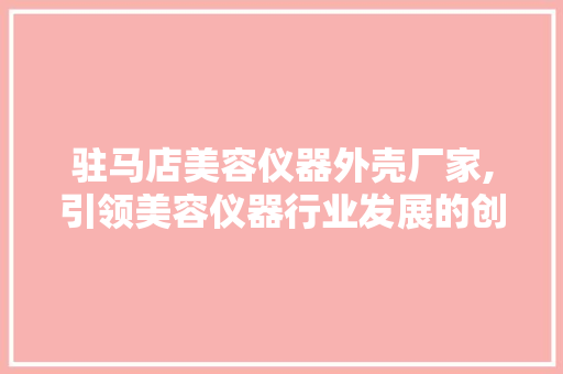 驻马店美容仪器外壳厂家,引领美容仪器行业发展的创新力量 综合便民