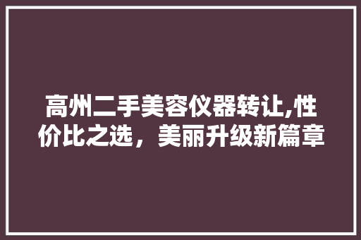 高州二手美容仪器转让,性价比之选，美丽升级新篇章 饮食大全