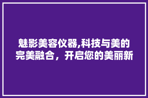 魅影美容仪器,科技与美的完美融合，开启您的美丽新篇章
