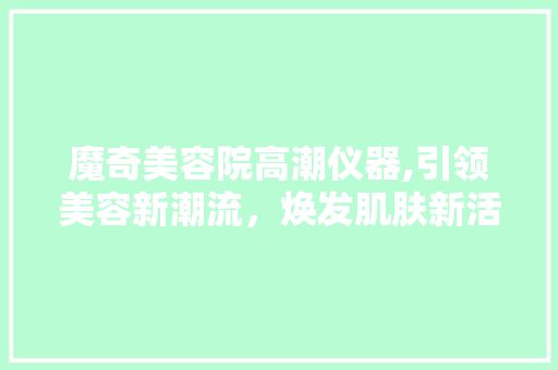魔奇美容院高潮仪器,引领美容新潮流，焕发肌肤新活力 美体修身