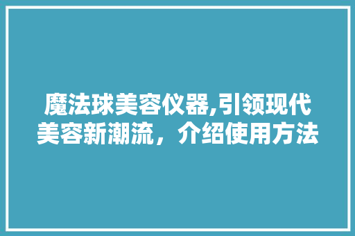 魔法球美容仪器,引领现代美容新潮流，介绍使用方法与功效