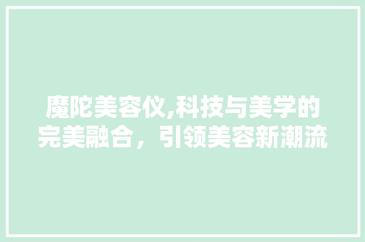 魔陀美容仪,科技与美学的完美融合，引领美容新潮流