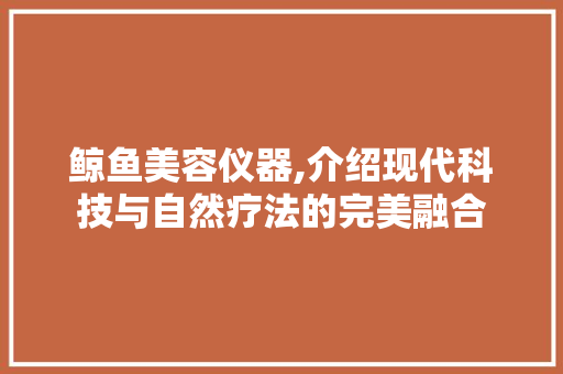 鲸鱼美容仪器,介绍现代科技与自然疗法的完美融合