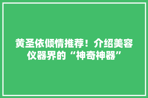 黄圣依倾情推荐！介绍美容仪器界的“神奇神器”