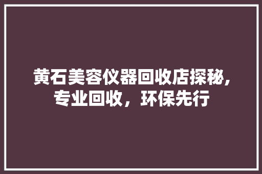黄石美容仪器回收店探秘,专业回收，环保先行