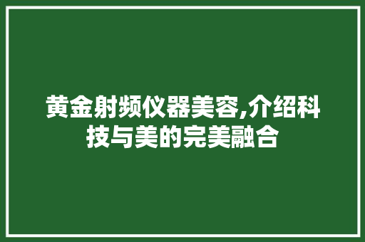 黄金射频仪器美容,介绍科技与美的完美融合 综合便民