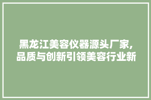 黑龙江美容仪器源头厂家,品质与创新引领美容行业新潮流 婚姻情感