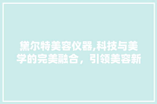 黛尔特美容仪器,科技与美学的完美融合，引领美容新时代 饮食大全