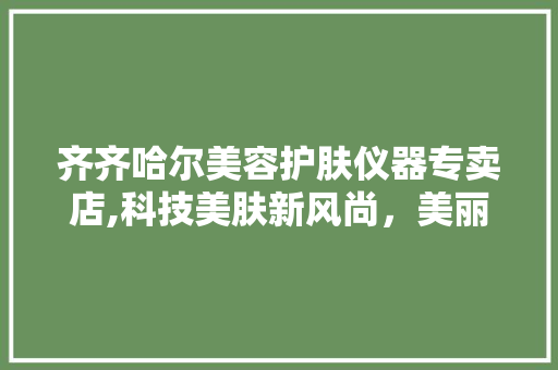 齐齐哈尔美容护肤仪器专卖店,科技美肤新风尚，美丽从这里开始