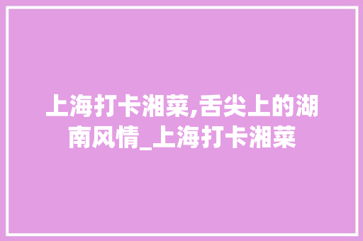 上海打卡湘菜,舌尖上的湖南风情_上海打卡湘菜