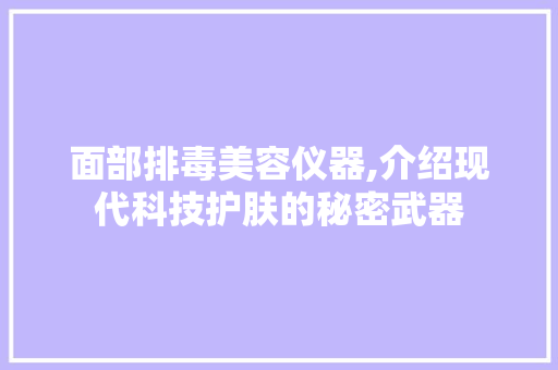 面部排毒美容仪器,介绍现代科技护肤的秘密武器 美体修身