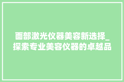 面部激光仪器美容新选择_探索专业美容仪器的卓越品质