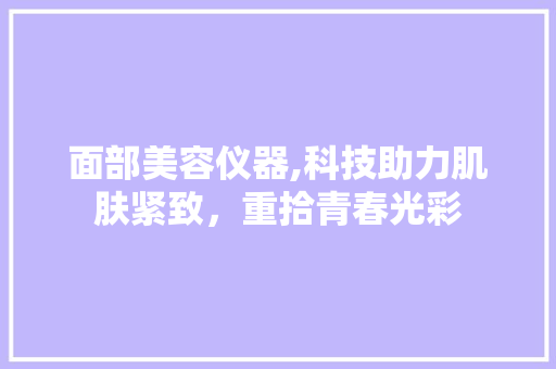 面部美容仪器,科技助力肌肤紧致，重拾青春光彩 饮食大全