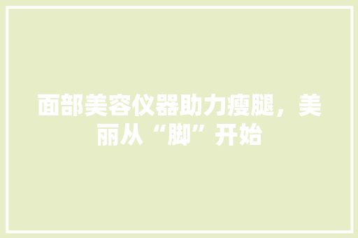 面部美容仪器助力瘦腿，美丽从“脚”开始 综合便民