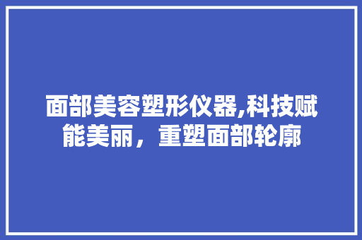 面部美容塑形仪器,科技赋能美丽，重塑面部轮廓 综合便民