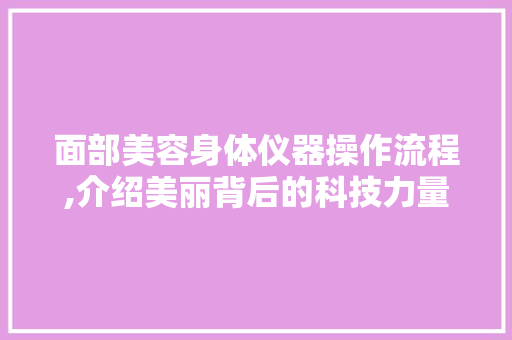 面部美容身体仪器操作流程,介绍美丽背后的科技力量 美体修身