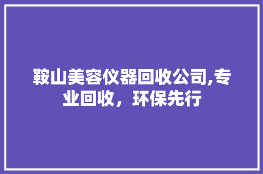 鞍山美容仪器回收公司,专业回收，环保先行 综合便民