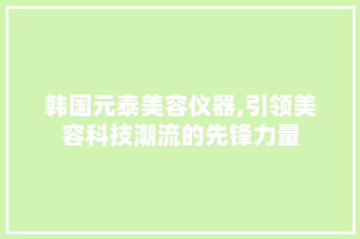 韩国元泰美容仪器,引领美容科技潮流的先锋力量