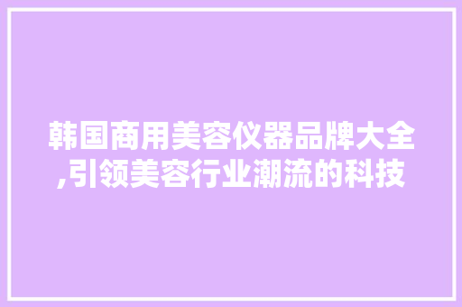 韩国商用美容仪器品牌大全,引领美容行业潮流的科技力量
