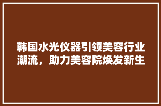 韩国水光仪器引领美容行业潮流，助力美容院焕发新生 综合便民