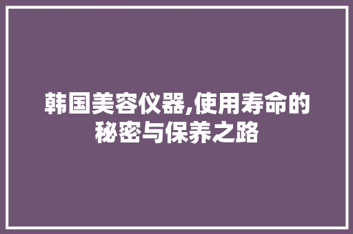 韩国美容仪器,使用寿命的秘密与保养之路 母婴育儿
