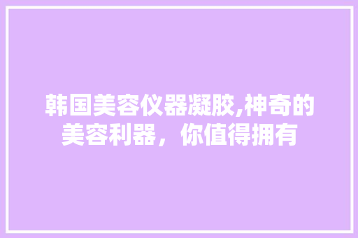 韩国美容仪器凝胶,神奇的美容利器，你值得拥有 综合便民