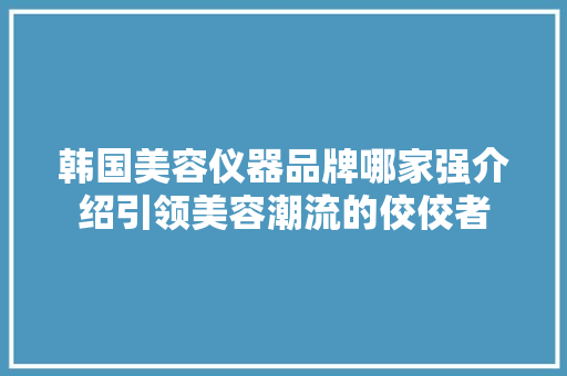 韩国美容仪器品牌哪家强介绍引领美容潮流的佼佼者 美体修身