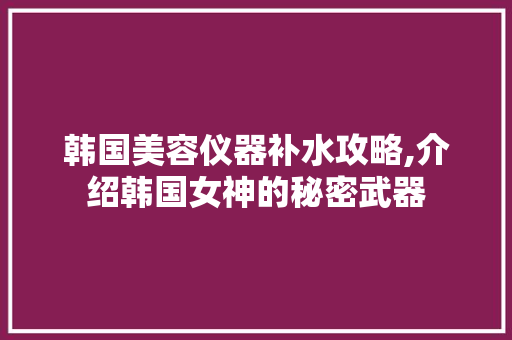 韩国美容仪器补水攻略,介绍韩国女神的秘密武器