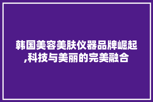 韩国美容美肤仪器品牌崛起,科技与美丽的完美融合