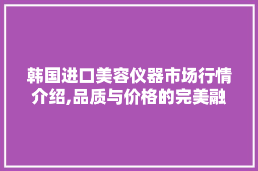 韩国进口美容仪器市场行情介绍,品质与价格的完美融合