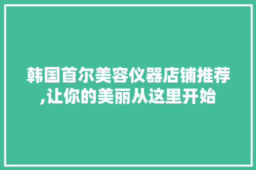 韩国首尔美容仪器店铺推荐,让你的美丽从这里开始 综合便民
