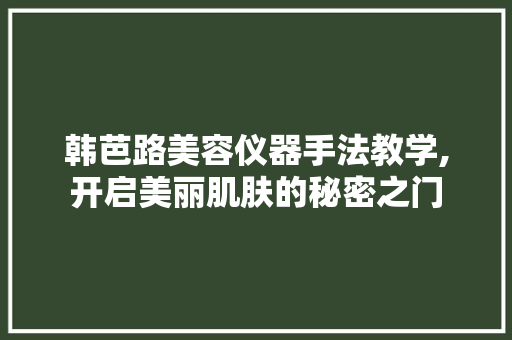 韩芭路美容仪器手法教学,开启美丽肌肤的秘密之门