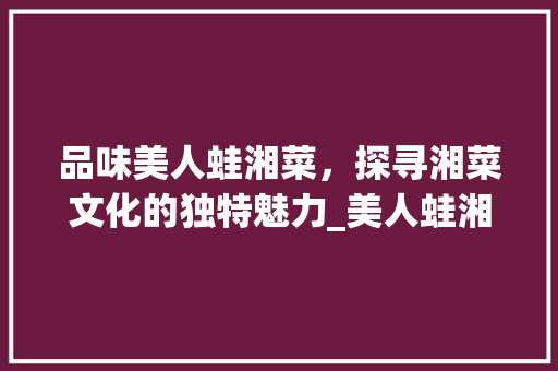 品味美人蛙湘菜，探寻湘菜文化的独特魅力_美人蛙湘菜 饮食大全