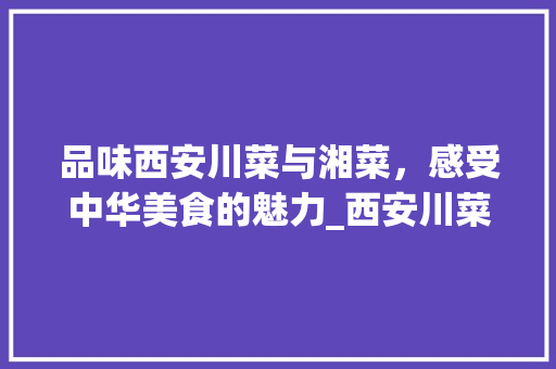 品味西安川菜与湘菜，感受中华美食的魅力_西安川菜 湘菜 饮食大全