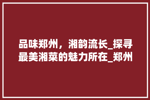 品味郑州，湘韵流长_探寻最美湘菜的魅力所在_郑州最美湘菜 饮食大全