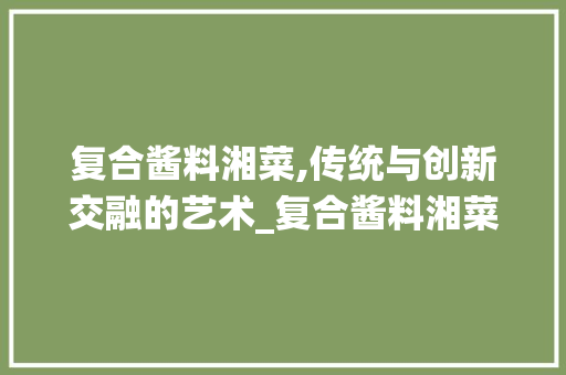复合酱料湘菜,传统与创新交融的艺术_复合酱料湘菜 饮食大全