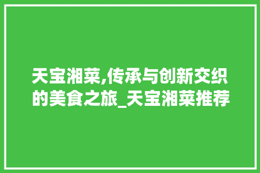 天宝湘菜,传承与创新交织的美食之旅_天宝湘菜推荐 饮食大全