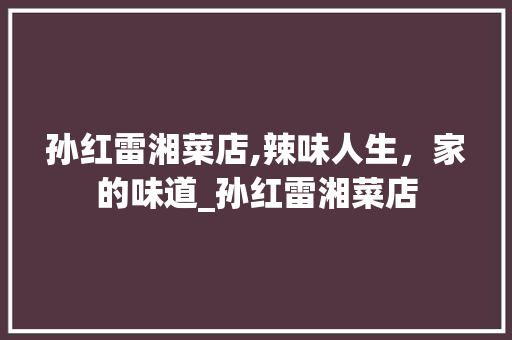 孙红雷湘菜店,辣味人生，家的味道_孙红雷湘菜店 饮食大全