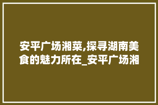 安平广场湘菜,探寻湖南美食的魅力所在_安平广场湘菜 饮食大全