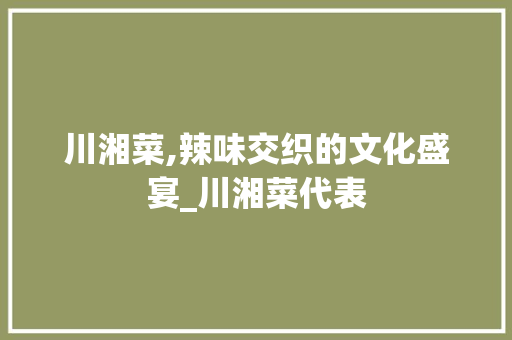 川湘菜,辣味交织的文化盛宴_川湘菜代表 饮食大全