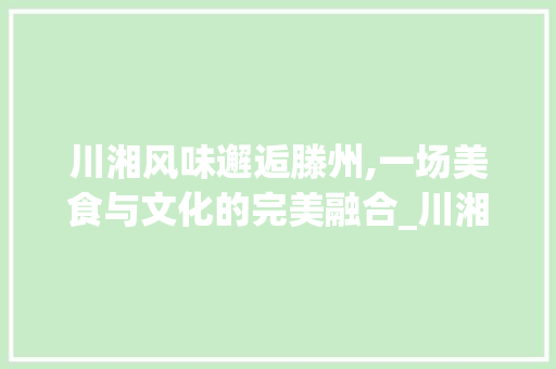 川湘风味邂逅滕州,一场美食与文化的完美融合_川湘菜滕州 饮食大全 川湘风味邂逅滕州,一场美食与文化的完美融合_川湘菜滕州 饮食大全