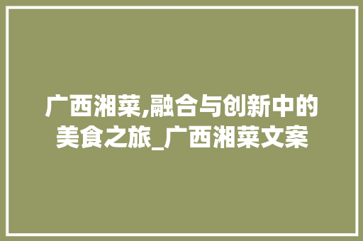 广西湘菜,融合与创新中的美食之旅_广西湘菜文案 饮食大全