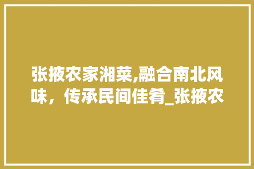 张掖农家湘菜,融合南北风味，传承民间佳肴_张掖农家湘菜 饮食大全