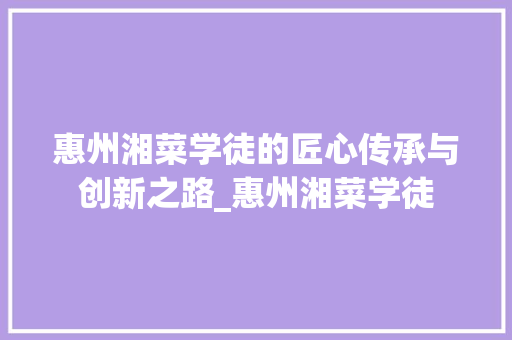 惠州湘菜学徒的匠心传承与创新之路_惠州湘菜学徒 饮食大全
