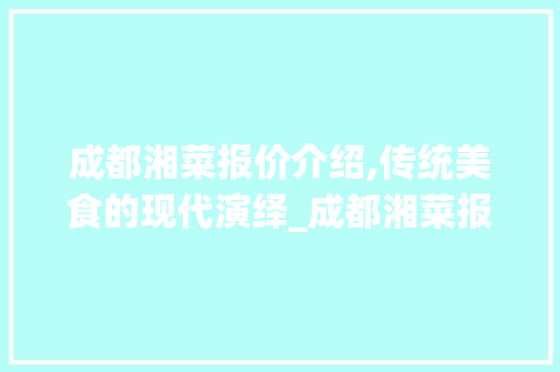 成都湘菜报价介绍,传统美食的现代演绎_成都湘菜报价 饮食大全