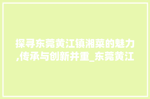 探寻东莞黄江镇湘菜的魅力,传承与创新并重_东莞黄江镇湘菜 饮食大全